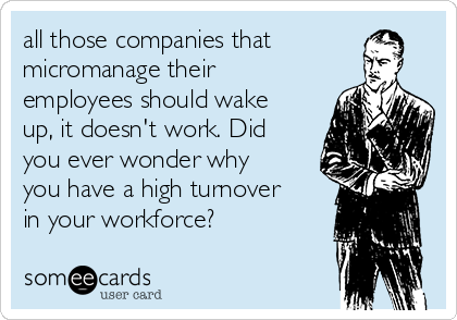 all those companies that
micromanage their
employees should wake
up, it doesn't work. Did
you ever wonder why
you have a high turnover
in your workforce?
