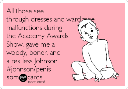 All those see
through dresses and wardrobe
malfunctions during
the Academy Awards
Show, gave me a
woody, boner, and
a restless Johnson
#johnson/penis