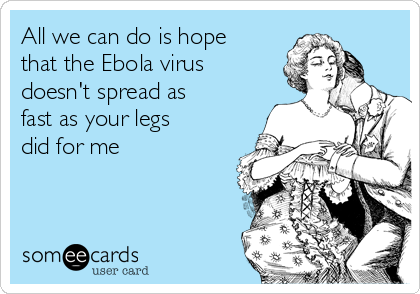 All we can do is hope
that the Ebola virus
doesn't spread as
fast as your legs
did for me
