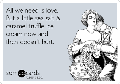 All we need is love.
But a little sea salt &
caramel truffle ice
cream now and
then doesn't hurt.