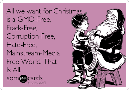 All we want for Christmas
is a GMO-Free,
Frack-Free,
Corruption-Free,
Hate-Free,
Mainstream-Media
Free World. That
Is All.