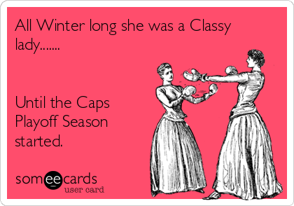 All Winter long she was a Classy
lady.......


Until the Caps
Playoff Season
started. 