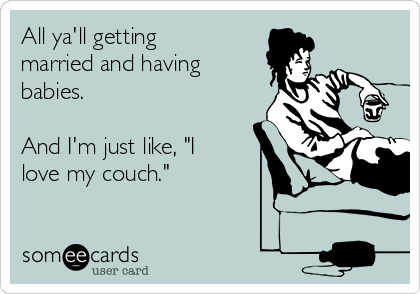 All ya'll getting
married and having
babies.

And I'm just like, "I
love my couch."