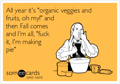 All year it's "organic veggies and
fruits, oh my!" and
then Fall comes
and I'm all, "fuck
it, I'm making
pie"