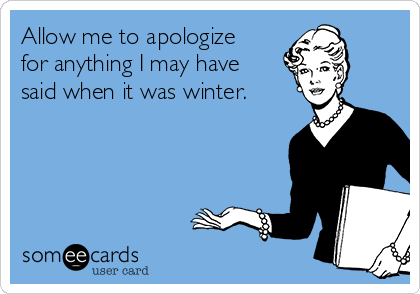 Allow me to apologize
for anything I may have
said when it was winter. 