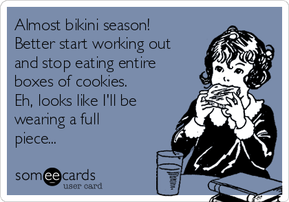 Almost bikini season!
Better start working out
and stop eating entire
boxes of cookies. 
Eh, looks like I'll be
wearing a full
piece...