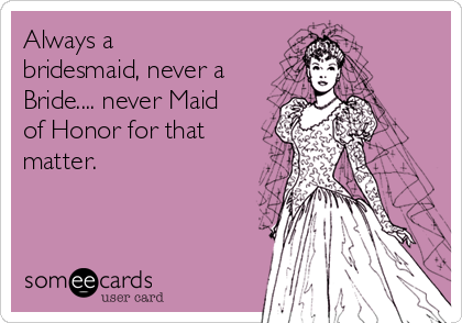Always a
bridesmaid, never a
Bride.... never Maid
of Honor for that
matter.