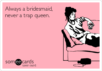 Always a bridesmaid,
never a trap queen.