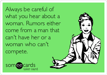 Always be careful of
what you hear about a 
woman. Rumors either
come from a man that
can't have her or a
woman who can't
compete. 