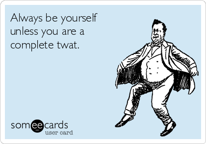 Always be yourself
unless you are a
complete twat.