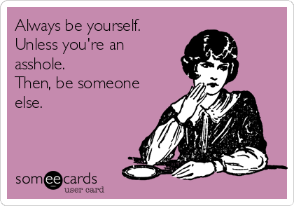 Always be yourself.
Unless you're an
asshole.
Then, be someone
else.