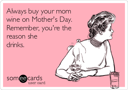 Always buy your mom
wine on Mother's Day.
Remember, you're the
reason she
drinks.