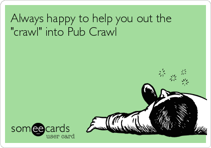 Always happy to help you out the
"crawl" into Pub Crawl