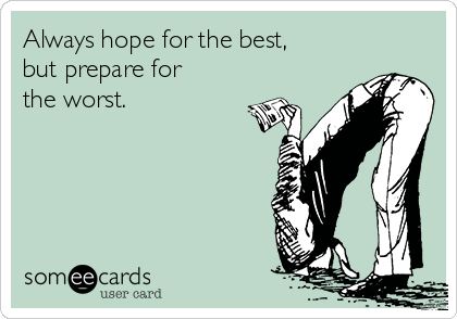 Always hope for the best,
but prepare for
the worst.