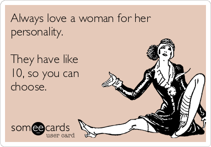 Always love a woman for her
personality.

They have like
10, so you can
choose.