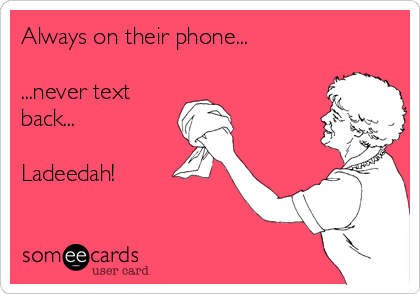 Always on their phone...

...never text
back...

Ladeedah!