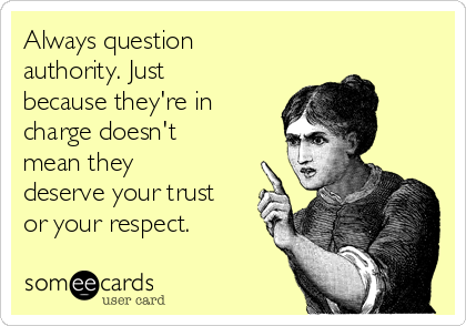 Always question
authority. Just
because they're in
charge doesn't
mean they
deserve your trust
or your respect. 