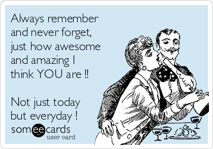 Always remember 
and never forget,
just how awesome
and amazing I
think YOU are !!

Not just today
but everyday !