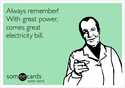 Always remember!
With great power,
comes great
electricity bill.