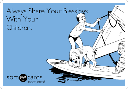 Always Share Your Blessings
With Your
Children.