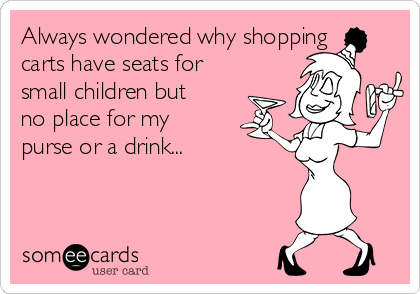 Always wondered why shopping
carts have seats for
small children but
no place for my
purse or a drink...
