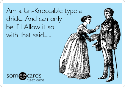 Am a Un-Knoccable type a
chick....And can only
be if I Allow it so
with that said......