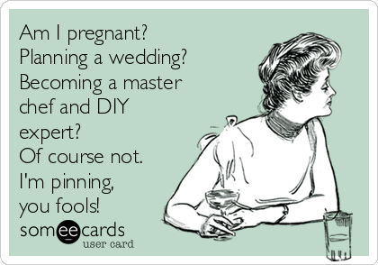 Am I pregnant?
Planning a wedding?
Becoming a master
chef and DIY
expert?
Of course not.
I'm pinning,
you fools!