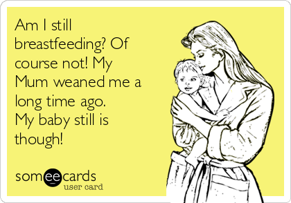 Am I still
breastfeeding? Of
course not! My
Mum weaned me a
long time ago.
My baby still is
though! 