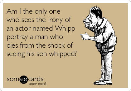 Am I the only one
who sees the irony of
an actor named Whipp
portray a man who
dies from the shock of
seeing his son whipped?