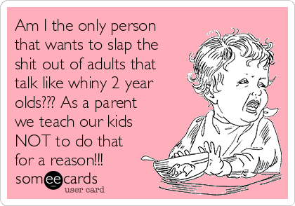 Am I the only person
that wants to slap the
shit out of adults that
talk like whiny 2 year
olds??? As a parent
we teach our kids
NOT to do that
for a reason!!!