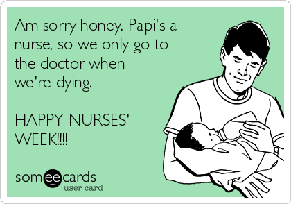 Am sorry honey. Papi's a
nurse, so we only go to
the doctor when
we're dying. 

HAPPY NURSES'
WEEK!!!!