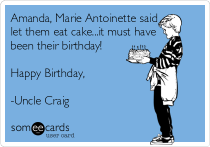 Amanda, Marie Antoinette said let them eat cake...it must have been their  birthday! Happy Birthday, -Uncle Craig | Birthday Ecard