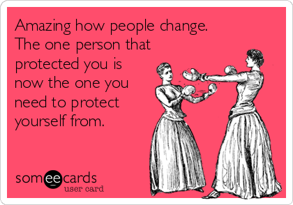 Amazing how people change.
The one person that
protected you is
now the one you
need to protect 
yourself from. 