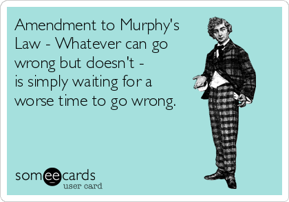 Amendment to Murphy's
Law - Whatever can go
wrong but doesn't - 
is simply waiting for a
worse time to go wrong. 