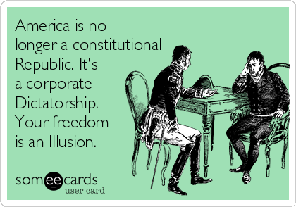 America is no
longer a constitutional
Republic. It's
a corporate
Dictatorship.
Your freedom
is an Illusion.