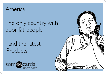 America

The only country with
poor fat people

...and the latest
iProducts