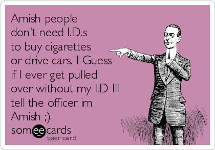 Amish people
don't need I.D.s
to buy cigarettes
or drive cars. I Guess
if I ever get pulled
over without my I.D Ill
tell the officer im
Amish ;)
