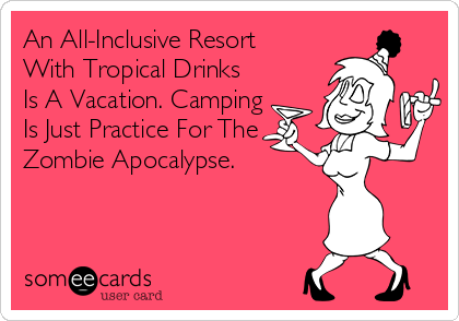 An All-Inclusive Resort
With Tropical Drinks
Is A Vacation. Camping
Is Just Practice For The
Zombie Apocalypse. 