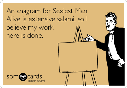 An anagram for Sexiest Man
Alive is extensive salami, so I
believe my work
here is done.