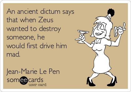 An ancient dictum says
that when Zeus
wanted to destroy
someone, he
would first drive him
mad.

Jean-Marie Le Pen