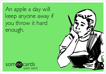 An apple a day will
keep anyone away if
you throw it hard
enough.