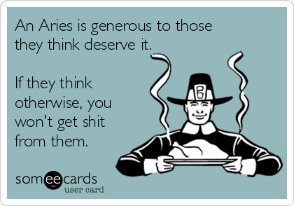 An Aries is generous to those
they think deserve it.

If they think
otherwise, you
won't get shit
from them.