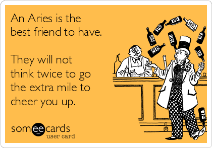 An Aries is the 
best friend to have.

They will not
think twice to go
the extra mile to 
cheer you up.
