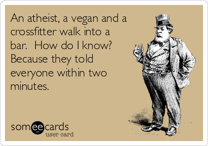 An atheist, a vegan and a
crossfitter walk into a
bar.  How do I know?
Because they told
everyone within two
minutes.