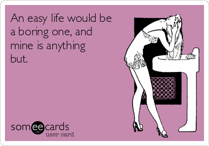 An easy life would be
a boring one, and
mine is anything
but. 
