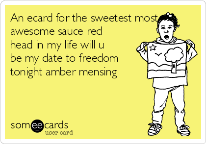 An ecard for the sweetest most
awesome sauce red
head in my life will u
be my date to freedom
tonight amber mensing