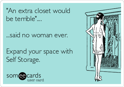"An extra closet would
be terrible"....

...said no woman ever.

Expand your space with
Self Storage.