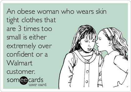An obese woman who wears skin
tight clothes that
are 3 times too
small is either
extremely over
confident or a
Walmart
customer.