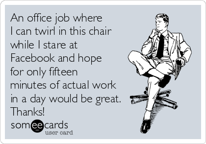 An office job where 
I can twirl in this chair
while I stare at
Facebook and hope
for only fifteen 
minutes of actual work
in a day would be great.
Thanks!
