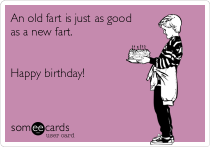 An old fart is just as good 
as a new fart. 


Happy birthday! 